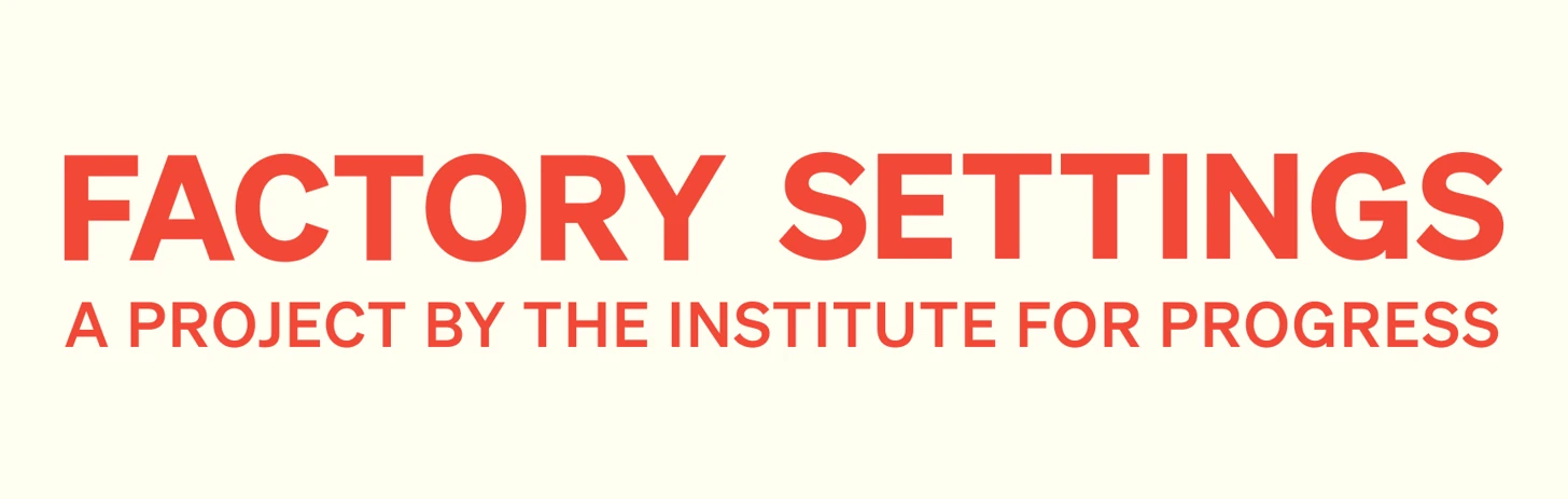 Factory Settings — a project by the Institute for Progress